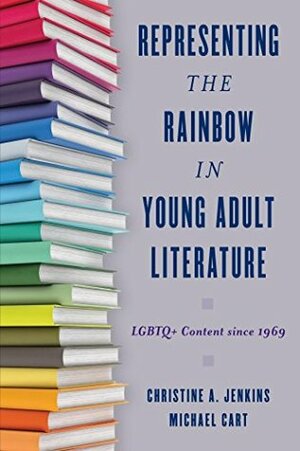 Representing the Rainbow in Young Adult Literature: LGBTQ+ Content since 1969 by Christine A. Jenkins, Michael Cart