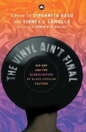 The Vinyl Ain't Final: Hip-hop and the Globalisation of Black Popular Culture by Robin D.G. Kelley, Sidney J. Lemelle, Dipannita Basu