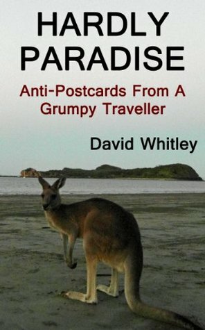 Hardly Paradise: Anti-Postcards From A Grumpy Traveller by David Whitley