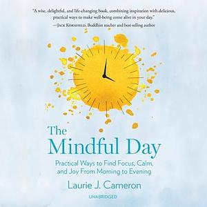 The Mindful Day: Practical Ways to Find Focus, Calm, and Joy from Morning to Evening by Laurie J. Cameron