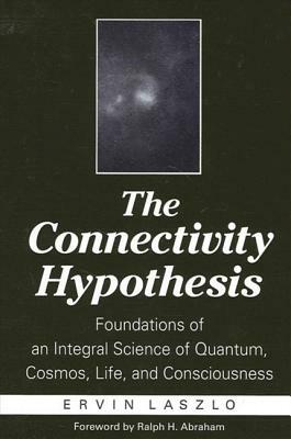 The Connectivity Hypothesis: Foundations of an Integral Science of Quantum, Cosmos, Life, and Consciousness by Ervin Laszlo
