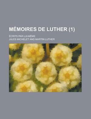 Memoires de Luther; Ecrits Par Lui-Meme (1) by U S Government, Jules Michelet