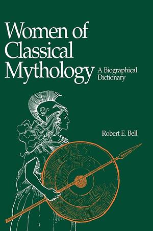 Women of Classical Mythology: A Biographical Dictionary by Robert E. Bell
