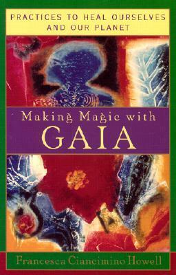 Making Magic With Gaia: Practices That Heal Ourselves and Our Planet by Francesca Ciancimino Howell