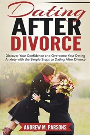 Dating After Divorce: Discover Your Confidence and Overcome Your Dating Anxiety with the Simple Steps to Dating After Divorce by Andrew Parsons