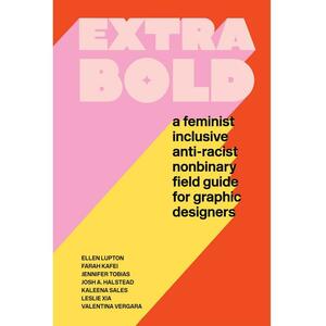Extra Bold: A Feminist, Inclusive, Anti-Racist, Nonbinary Field Guide for Graphic Designers by Farah Kafei, Jennifer Tobias, Leslie Xia, Kaleena Sales, Ellen Lupton, Josh A. Halstead, Valentina Vergara