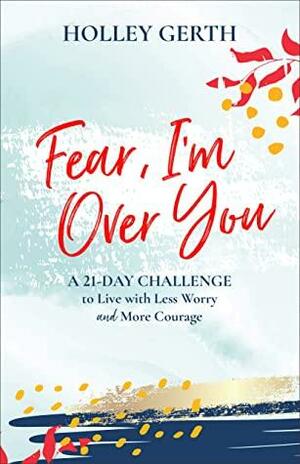 Fear, I'm Over You (Ebook Shorts): A 21-Day Challenge to Live with Less Worry and More Courage by Holley Gerth