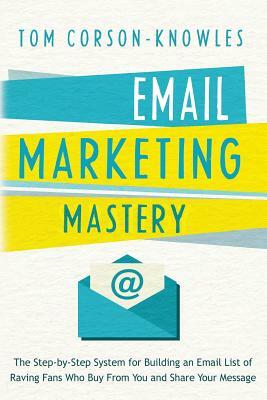 Email Marketing Mastery: The Step-By-Step System for Building an Email List of Raving Fans Who Buy From You and Share Your Message by Tom Corson-Knowles