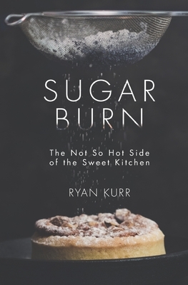 Sugar Burn: The Not so Hot Side of the Sweet Kitchen by Ryan Kurr