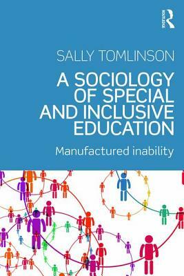 A Sociology of Special and Inclusive Education: Exploring the Manufacture of Inability by Sally Tomlinson