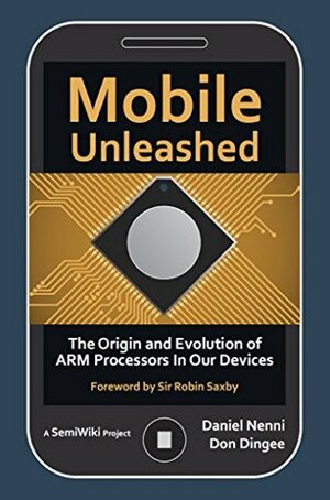 Mobile Unleashed: The Origin and Evolution of ARM Processors in our Devices by Robin Saxby, Daniel Nenni, Don Dingee