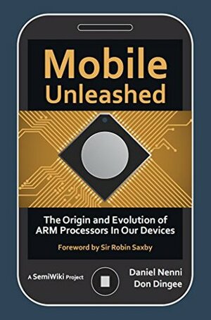 Mobile Unleashed: The Origin and Evolution of ARM Processors in our Devices by Robin Saxby, Don Dingee, Daniel Nenni