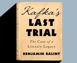 Kafka's Last Trial: The Case of a Literary Legacy by Benjamin Balint