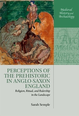 Perceptions of the Prehistoric in Anglo-Saxon England: Religion, Ritual, and Rulership in the Landscape by Sarah Semple