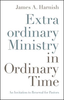 Extraordinary Ministry in Ordinary Time: An Invitation to Renewal for Pastors by James A. Harnish