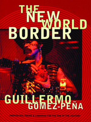 The New World Border: Prophecies, Poems, and Loqueras for the End of the Century by Guillermo Gómez-Peña