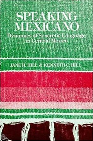 Speaking Mexicano: The Dynamics of Syncretic Language in Central Mexico by Kenneth C. Hill, Jane H. Hill
