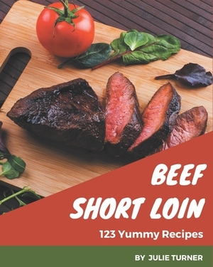 123 Yummy Beef Short Loin Recipes: A Yummy Beef Short Loin Cookbook for Effortless Meals by Julie Turner