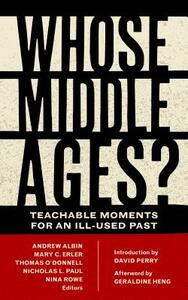 Whose Middle Ages?: Teachable Moments for an Ill-Used Past by Nina Rowe, Andrew Albin, Nicholas L. Paul, Geraldine Heng, Mary C. Erler, David Perry, Thomas O'Donnell