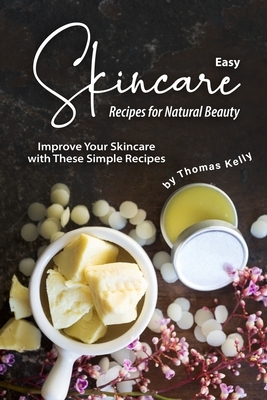Easy Skincare Recipes for Natural Beauty: Improve Your Skincare with These Simple Recipes by Thomas Kelly