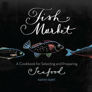 Fish Market: A Cookbook for Selecting and Preparing Seafood by Kathy Hunt
