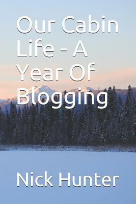 Our Cabin Life - A Year of Blogging by Nick Hunter