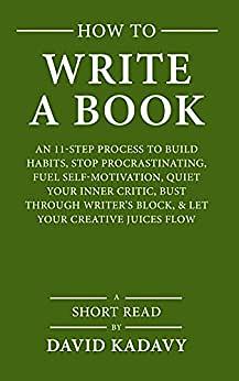 How to Write a Book: An 11-Step Process to Build Habits, Stop Procrastinating, Fuel Self-Motivation, Quiet Your Inner Critic, Bust Through Writer's Block, & Let Your Creative Juices Flow by David Kadavy