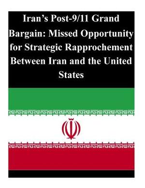 Iran's Post-9/11 Grand Bargain: Missed Opportunity for Strategic Rapprochement Between Iran and the United States by U. S. Army Command and General Staff Col