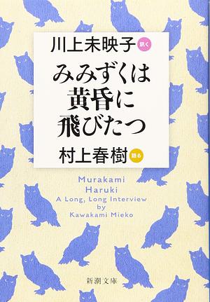 みみずくは黄昏に飛びたつ [Mimizuku ha Tasogare ni Tobitatsu]  Haruki Murakami A Long, Long Interview by Mieko Kawakami