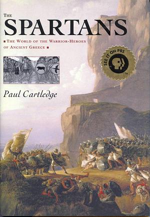 The Spartans: The World of the Warrior-Heroes of Ancient Greece by Paul Anthony Cartledge