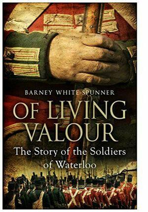 Of Living Valour: The Story of the Soldiers of Waterloo by Barney White-Spunner