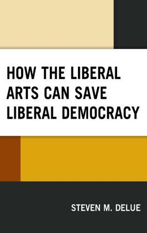 How the Liberal Arts Can Save Liberal Democracy by Steven M Delue