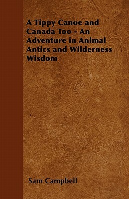 A Tippy Canoe and Canada Too - An Adventure in Animal Antics and Wilderness Wisdom by Sam Campbell