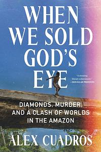 When We Sold God's Eye: Diamonds, Murder, and a Clash of Worlds in the Amazon by Alex Cuadros