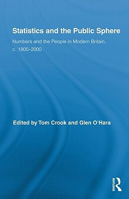 Statistics and the Public Sphere: Numbers and the People in Modern Britain, c. 1800-2000 by Tom Crook, Glen O'Hara
