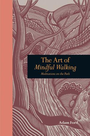 Art of Mindful Walking: Meditations on the Path by Adam Ford