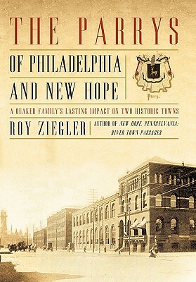 The Parrys of Philadelphia and New Hope: A Quaker Family's Lasting Impact on Two Historic Towns by Roy Ziegler