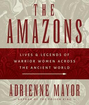 The Amazons: Lives and Legends of Warrior Women Across the Ancient World by Adrienne Mayor