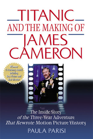 Titanic and the Making of James Cameron: The Inside Story of the Three-Year Adventure That Rewrote Motion Picture History by Paula Parisi, James Francis Cameron