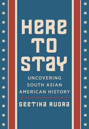 Here to Stay: Uncovering South Asian American History by Geetika Rudra