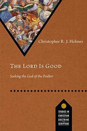 The Lord Is Good: Seeking the God of the Psalter by Christopher R.J. Holmes