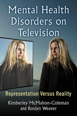 Mental Health Disorders on Television: Representation Versus Reality by Kimberley McMahon-Coleman, Roslyn Weaver