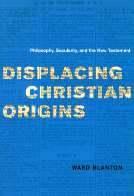 Displacing Christian Origins: Philosophy, Secularity, and the New Testament by Ward Blanton