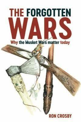 The Forgotten Wars: Why the Musket Wars Matter Today by Ron Crosby