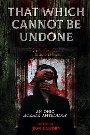 That Which Cannot Be Undone: An Ohio Horror Anthology by Jess Landry, Jess Landry, Megan E. Hart, Tim McWhorter