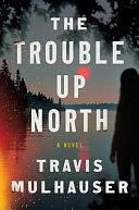 The Trouble Up North by Travis Mulhauser