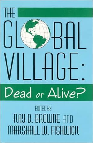 The Global Village: Dead or Alive by Ray B. Browne, Marshall William Fishwick