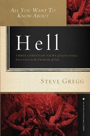 All You Want to Know About Hell: Three Christian Views of God?s Final Solution to the Problem of Sin by Steve Gregg, Steve Gregg