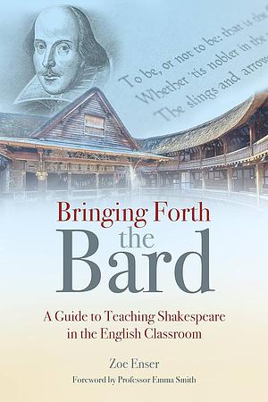 Bringing Forth the Bard: A Guide to Teaching Shakespeare in the English Classroom by Zoe Enser