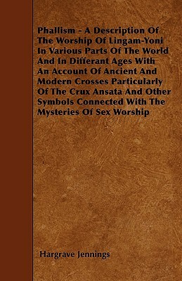 Phallism - A Description Of The Worship Of Lingam-Yoni In Various Parts Of The World And In Differant Ages With An Account Of Ancient And Modern Cross by Hargrave Jennings